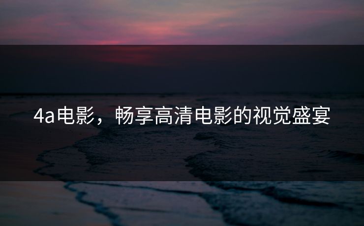 4a电影，畅享高清电影的视觉盛宴