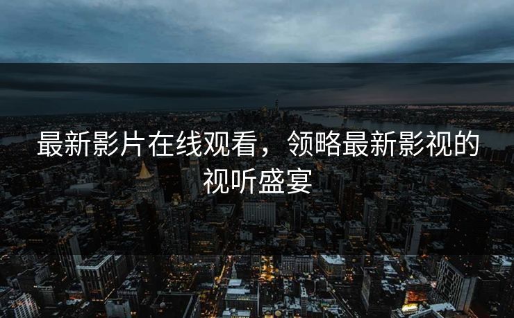 最新影片在线观看，领略最新影视的视听盛宴