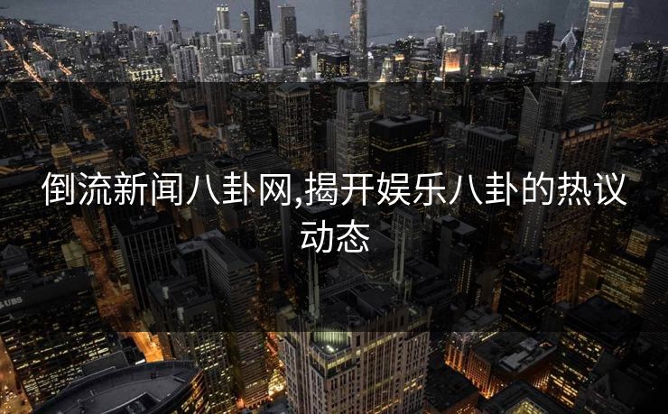倒流新闻八卦网,揭开娱乐八卦的热议动态