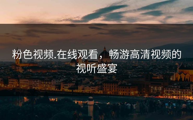 粉色视频.在线观看，畅游高清视频的视听盛宴