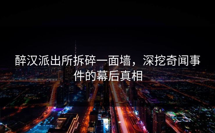 醉汉派出所拆碎一面墙，深挖奇闻事件的幕后真相