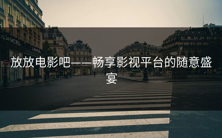 放放电影吧——畅享影视平台的随意盛宴