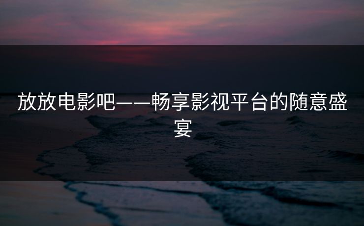 放放电影吧——畅享影视平台的随意盛宴
