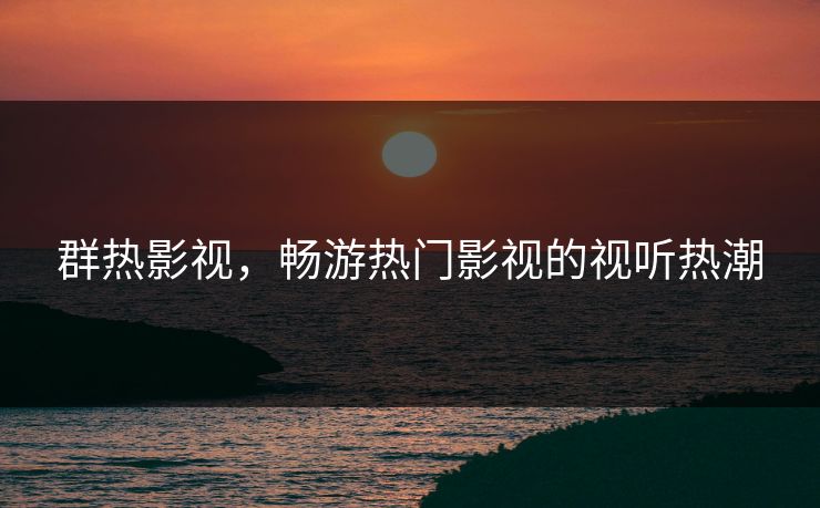 群热影视，畅游热门影视的视听热潮