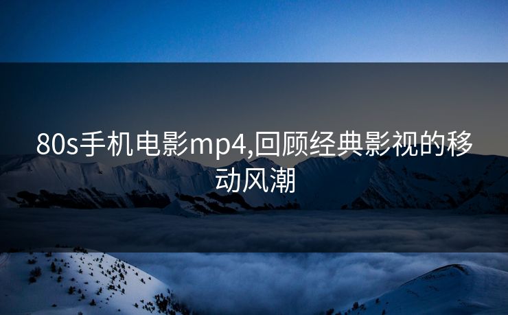 80s手机电影mp4,回顾经典影视的移动风潮