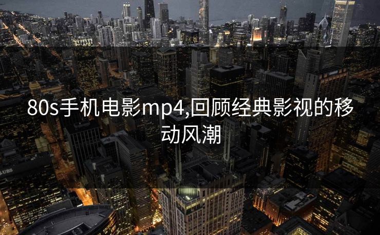 80s手机电影mp4,回顾经典影视的移动风潮