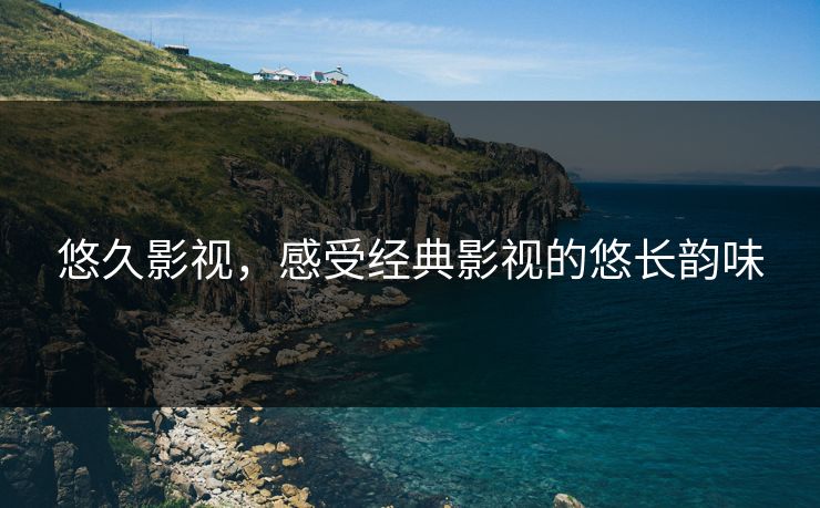 悠久影视，感受经典影视的悠长韵味