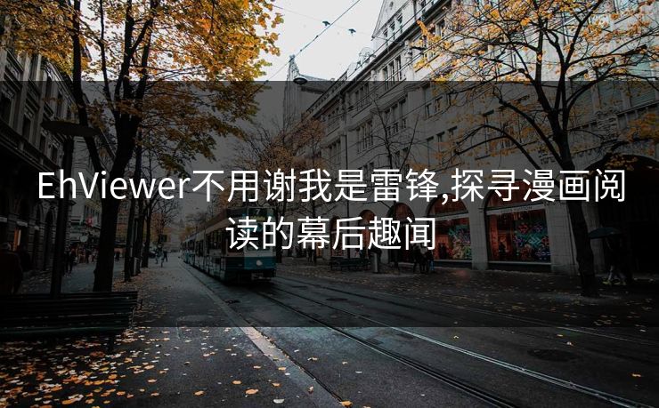 EhViewer不用谢我是雷锋,探寻漫画阅读的幕后趣闻