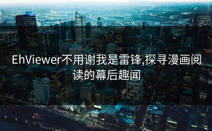 EhViewer不用谢我是雷锋,探寻漫画阅读的幕后趣闻