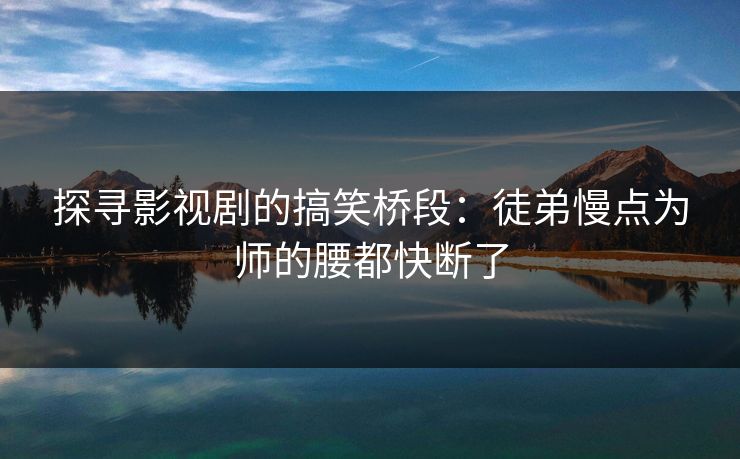 探寻影视剧的搞笑桥段：徒弟慢点为师的腰都快断了