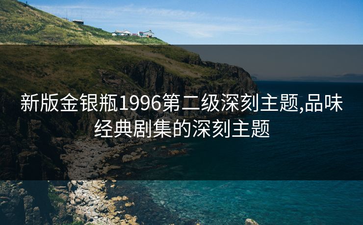 新版金银瓶1996第二级深刻主题,品味经典剧集的深刻主题