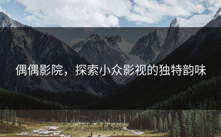偶偶影院，探索小众影视的独特韵味