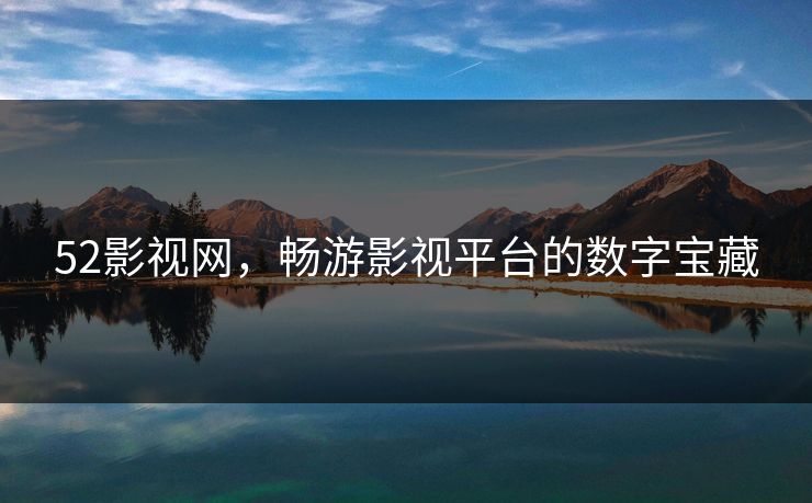 52影视网，畅游影视平台的数字宝藏