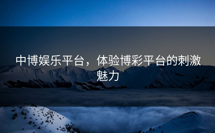 中博娱乐平台，体验博彩平台的刺激魅力