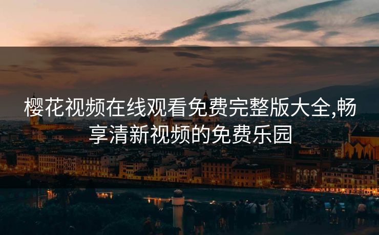 樱花视频在线观看免费完整版大全,畅享清新视频的免费乐园