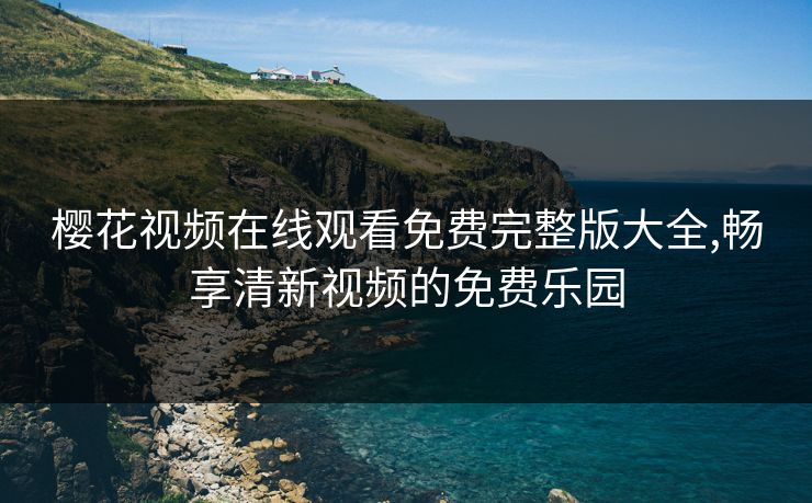 樱花视频在线观看免费完整版大全,畅享清新视频的免费乐园