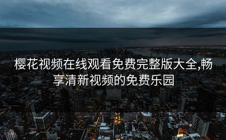 樱花视频在线观看免费完整版大全,畅享清新视频的免费乐园
