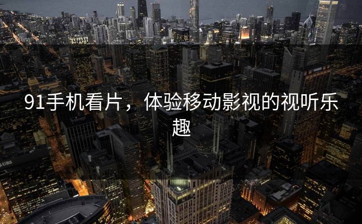 91手机看片，体验移动影视的视听乐趣