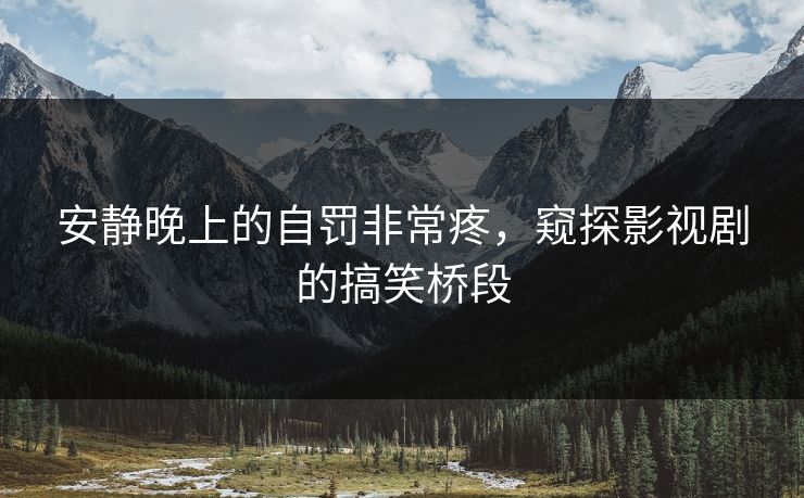 安静晚上的自罚非常疼，窥探影视剧的搞笑桥段