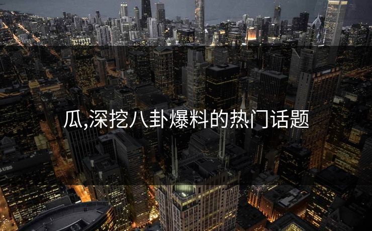 瓜,深挖八卦爆料的热门话题