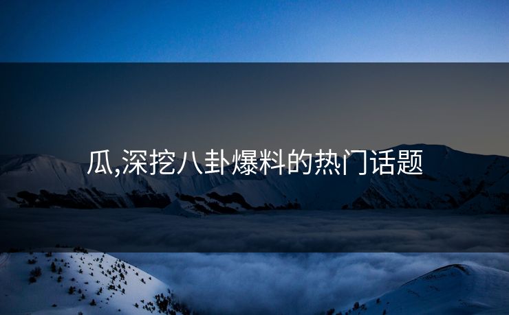 瓜,深挖八卦爆料的热门话题