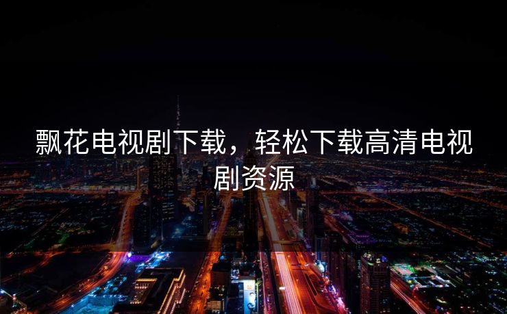 飘花电视剧下载，轻松下载高清电视剧资源