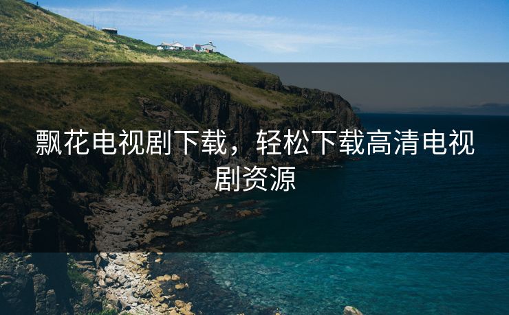 飘花电视剧下载，轻松下载高清电视剧资源