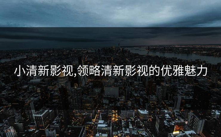 小清新影视,领略清新影视的优雅魅力