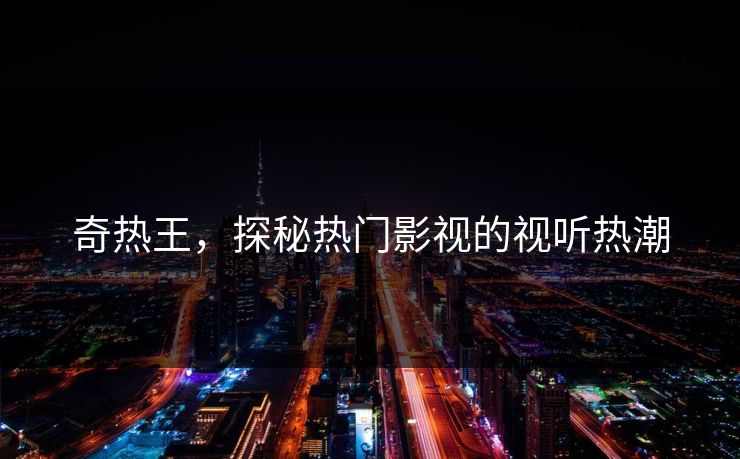 奇热王，探秘热门影视的视听热潮