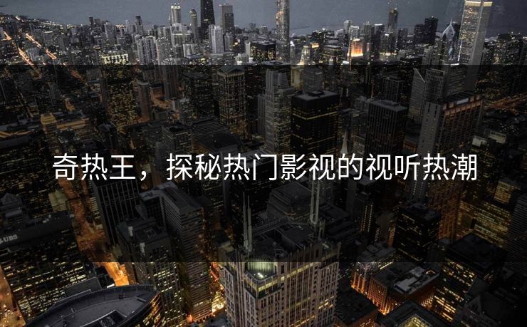 奇热王，探秘热门影视的视听热潮