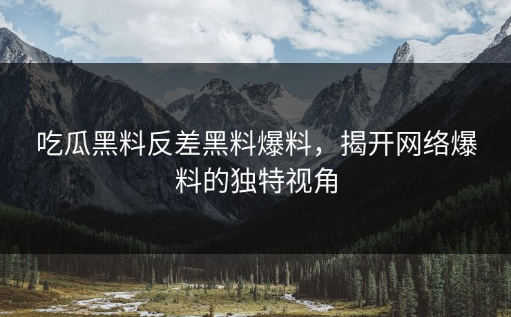 吃瓜黑料反差黑料爆料，揭开网络爆料的独特视角