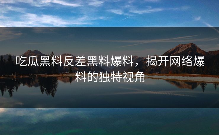 吃瓜黑料反差黑料爆料，揭开网络爆料的独特视角