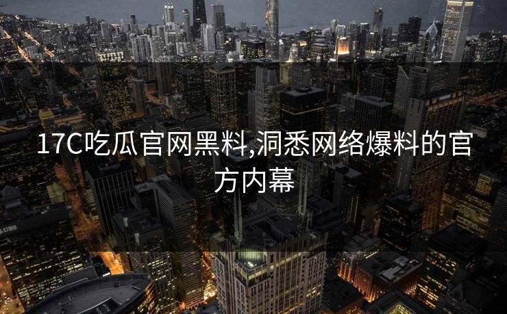 17C吃瓜官网黑料,洞悉网络爆料的官方内幕