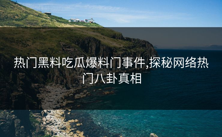 热门黑料吃瓜爆料门事件,探秘网络热门八卦真相