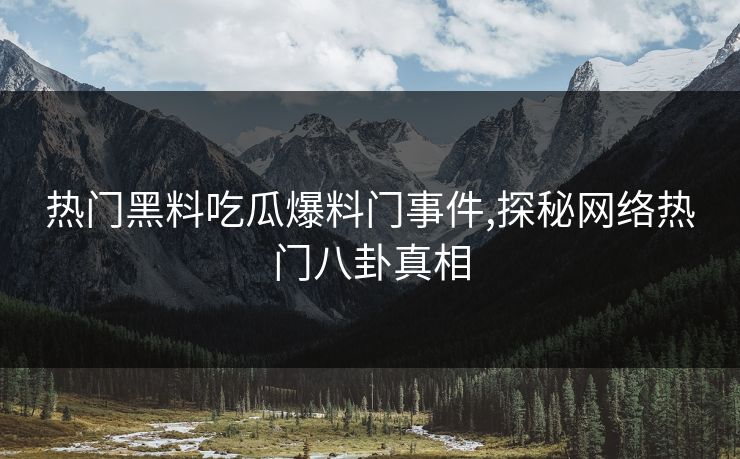 热门黑料吃瓜爆料门事件,探秘网络热门八卦真相