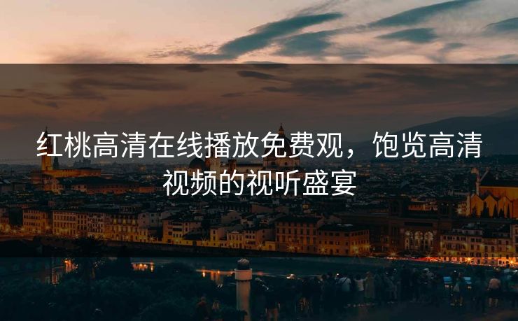 红桃高清在线播放免费观，饱览高清视频的视听盛宴