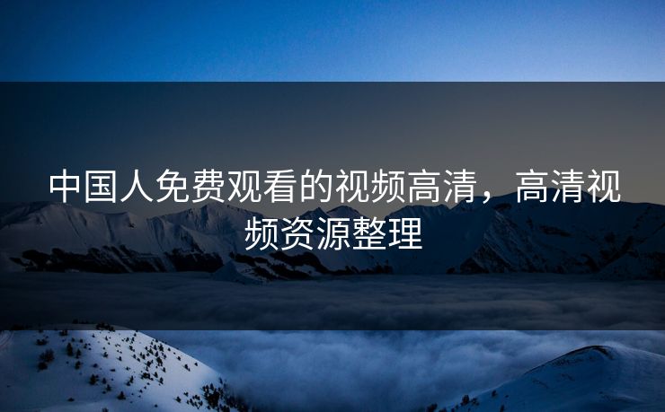 中国人免费观看的视频高清，高清视频资源整理