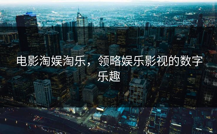 电影淘娱淘乐，领略娱乐影视的数字乐趣