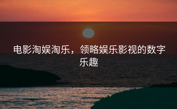 电影淘娱淘乐，领略娱乐影视的数字乐趣