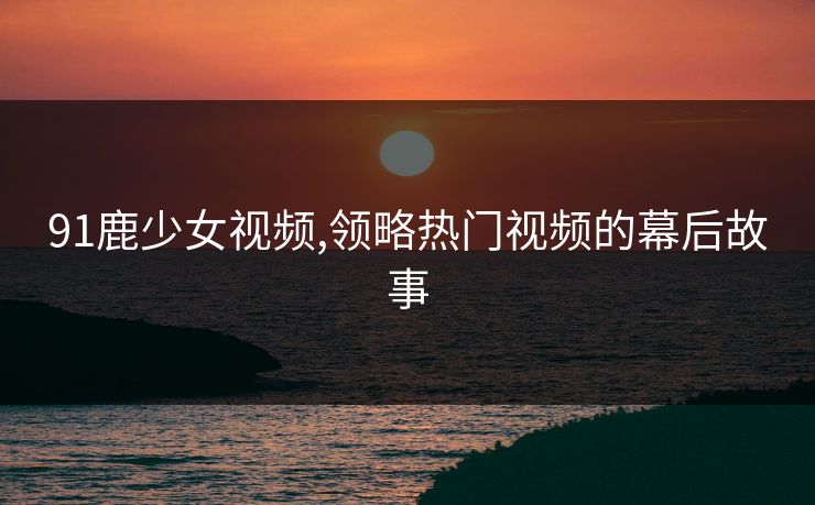 91鹿少女视频,领略热门视频的幕后故事