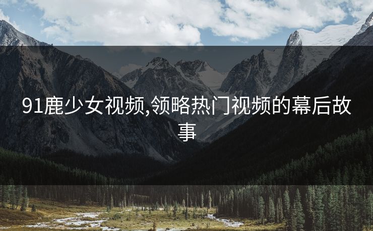 91鹿少女视频,领略热门视频的幕后故事