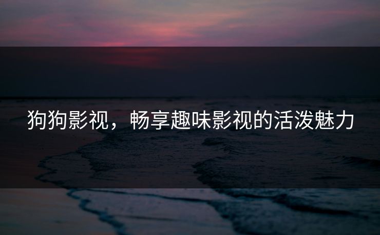 狗狗影视，畅享趣味影视的活泼魅力