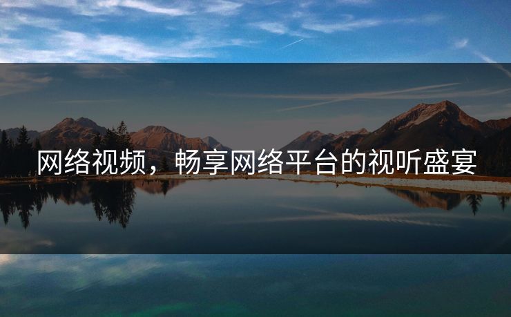 网络视频，畅享网络平台的视听盛宴