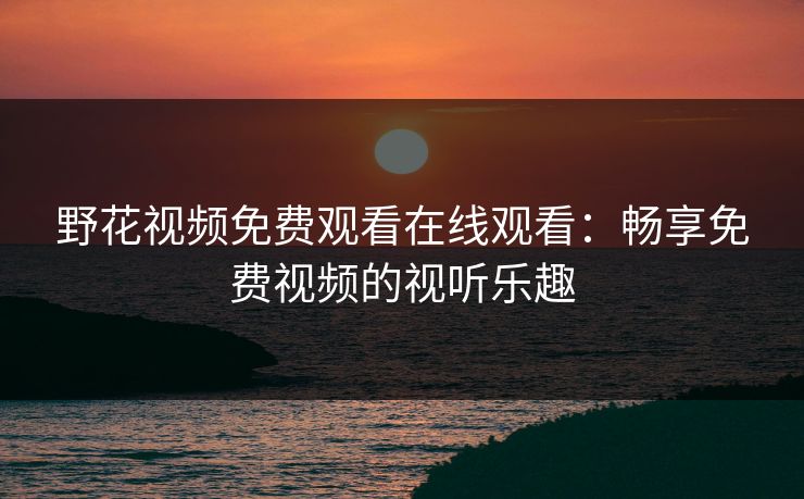 野花视频免费观看在线观看：畅享免费视频的视听乐趣