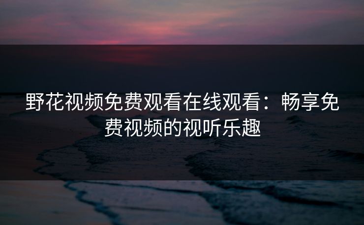 野花视频免费观看在线观看：畅享免费视频的视听乐趣