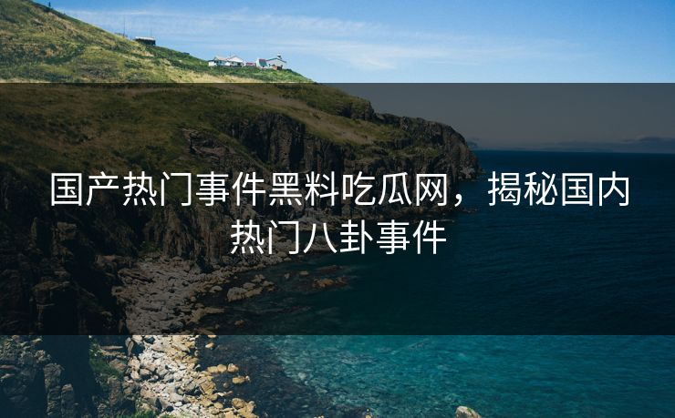 国产热门事件黑料吃瓜网，揭秘国内热门八卦事件