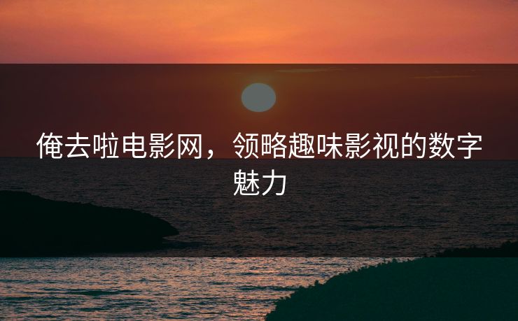 俺去啦电影网，领略趣味影视的数字魅力