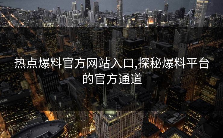 热点爆料官方网站入口,探秘爆料平台的官方通道