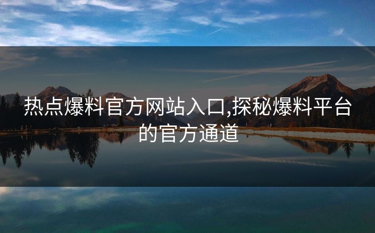 热点爆料官方网站入口,探秘爆料平台的官方通道