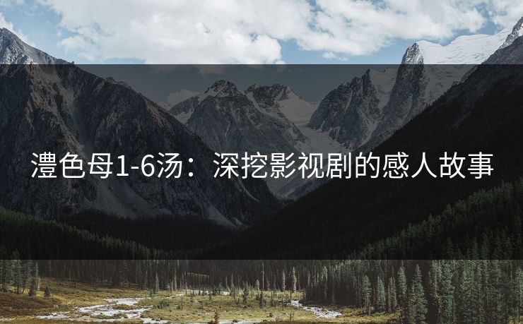 澧色母1-6汤：深挖影视剧的感人故事